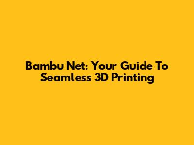 Bambu Net: Your Guide To Seamless 3D Printing