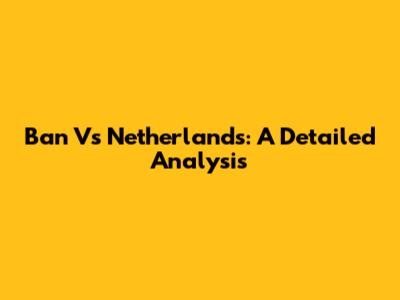 Ban Vs Netherlands: A Detailed Analysis