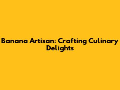 Banana Artisan: Crafting Culinary Delights
