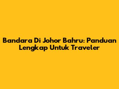 Bandara Di Johor Bahru: Panduan Lengkap Untuk Traveler