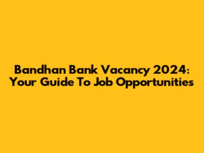 Bandhan Bank Vacancy 2024: Your Guide To Job Opportunities