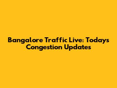 Bangalore Traffic Live: Today's Congestion Updates