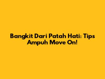 Bangkit Dari Patah Hati: Tips Ampuh Move On!