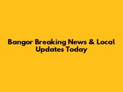 Bangor Breaking News & Local Updates Today