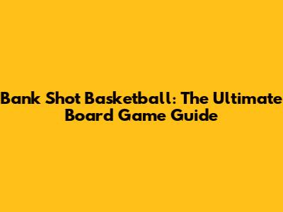 Bank Shot Basketball: The Ultimate Board Game Guide