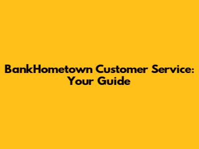 BankHometown Customer Service: Your Guide
