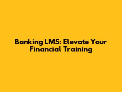 Banking LMS: Elevate Your Financial Training