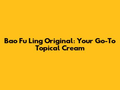 Bao Fu Ling Original: Your Go-To Topical Cream