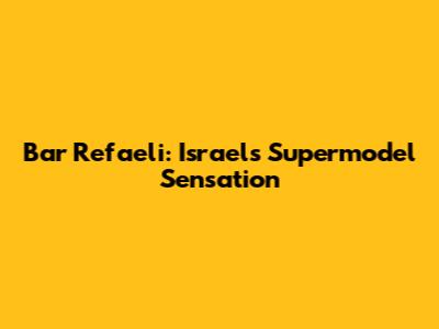 Bar Refaeli: Israel's Supermodel Sensation