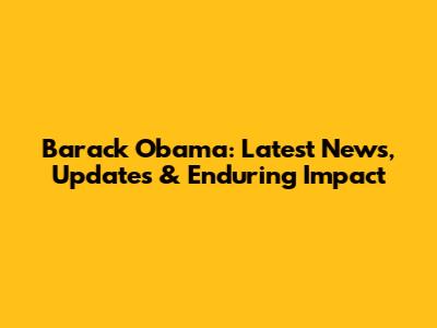 Barack Obama: Latest News, Updates & Enduring Impact