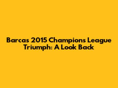 Barca's 2015 Champions League Triumph: A Look Back