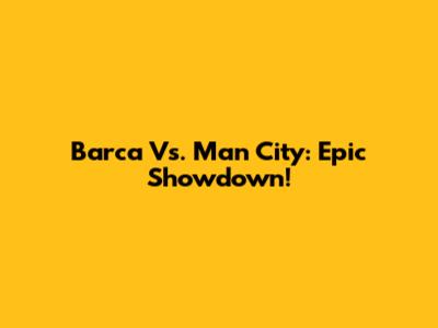 Barca Vs. Man City: Epic Showdown!