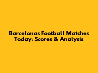 Barcelona's Football Matches Today: Scores & Analysis