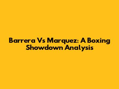 Barrera Vs Marquez: A Boxing Showdown Analysis