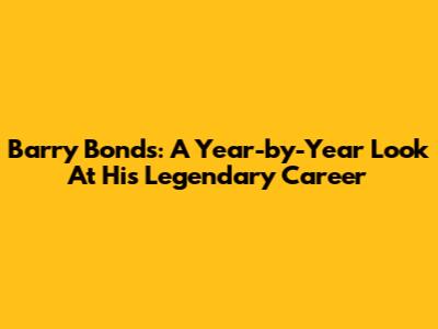 Barry Bonds: A Year-by-Year Look At His Legendary Career