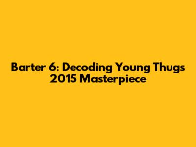 Barter 6: Decoding Young Thug's 2015 Masterpiece