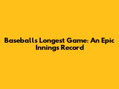 Baseball's Longest Game: An Epic Innings Record