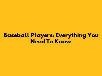 Baseball Players: Everything You Need To Know