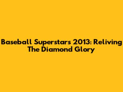 Baseball Superstars 2013: Reliving The Diamond Glory