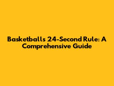 Basketball's 24-Second Rule: A Comprehensive Guide