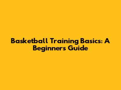 Basketball Training Basics: A Beginner's Guide