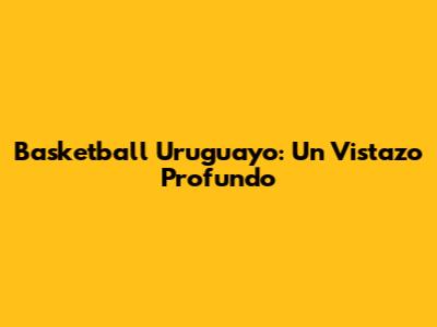 Basketball Uruguayo: Un Vistazo Profundo