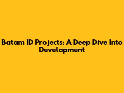 Batam ID Projects: A Deep Dive Into Development