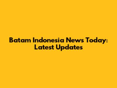 Batam Indonesia News Today: Latest Updates