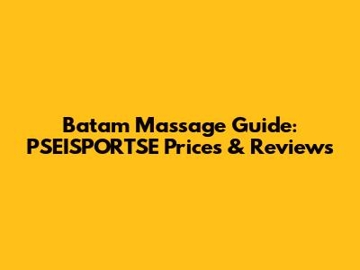 Batam Massage Guide: PSEISPORTSE Prices & Reviews