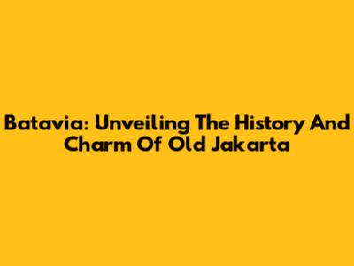 Batavia: Unveiling The History And Charm Of Old Jakarta