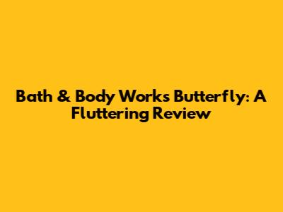 Bath & Body Works Butterfly: A Fluttering Review