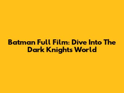 Batman Full Film: Dive Into The Dark Knight's World