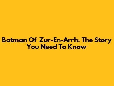 Batman Of Zur-En-Arrh: The Story You Need To Know