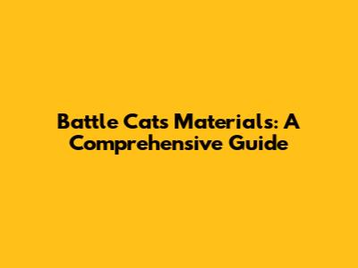 Battle Cats Materials: A Comprehensive Guide