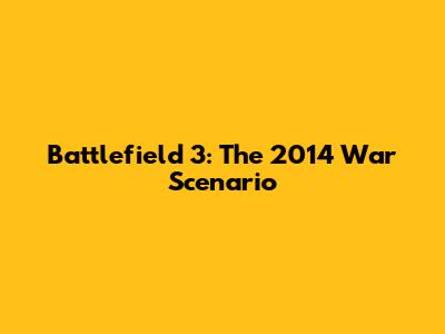 Battlefield 3: The 2014 War Scenario