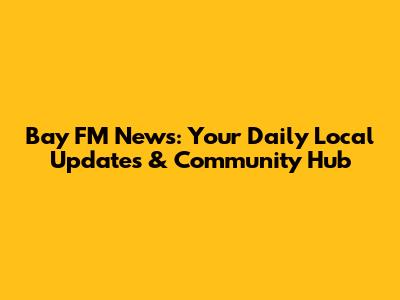 Bay FM News: Your Daily Local Updates & Community Hub