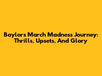 Baylor's March Madness Journey: Thrills, Upsets, And Glory