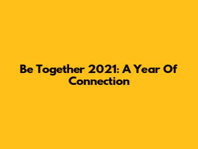 Be Together 2021: A Year Of Connection