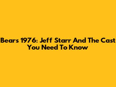 Bears 1976: Jeff Starr And The Cast You Need To Know