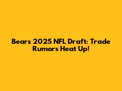 Bears 2025 NFL Draft: Trade Rumors Heat Up!