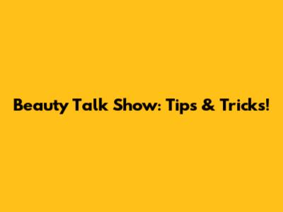 Beauty Talk Show: Tips & Tricks!