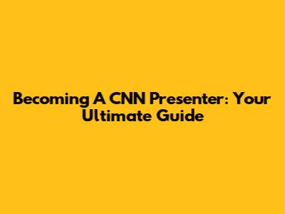 Becoming A CNN Presenter: Your Ultimate Guide