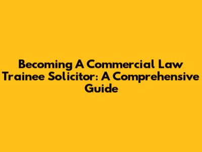 Becoming A Commercial Law Trainee Solicitor: A Comprehensive Guide