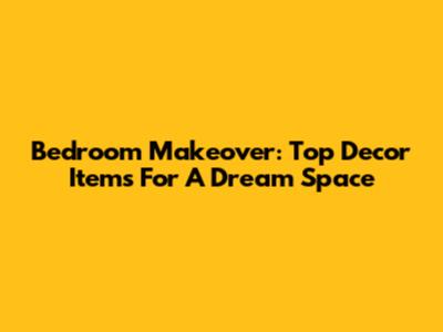 Bedroom Makeover: Top Decor Items For A Dream Space