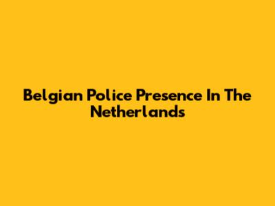 Belgian Police Presence In The Netherlands