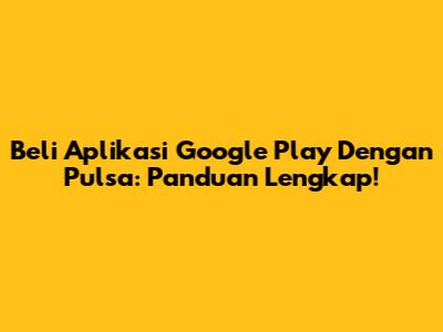 Beli Aplikasi Google Play Dengan Pulsa: Panduan Lengkap!