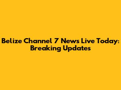 Belize Channel 7 News Live Today: Breaking Updates