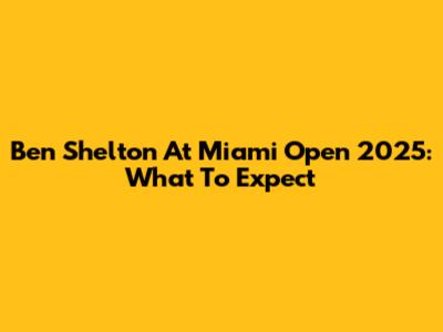 Ben Shelton At Miami Open 2025: What To Expect