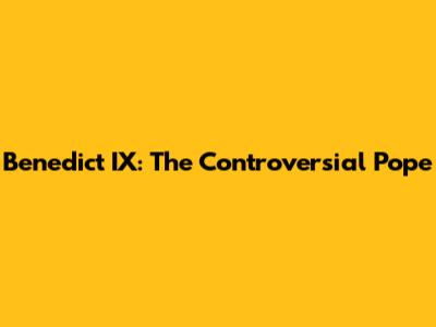 Benedict IX: The Controversial Pope