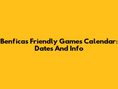 Benfica's Friendly Games Calendar: Dates And Info